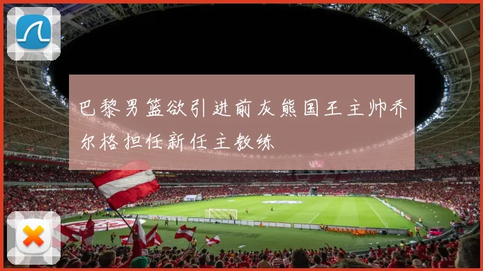 巴黎男篮欲引进前灰熊国王主帅乔尔格担任新任主教练
