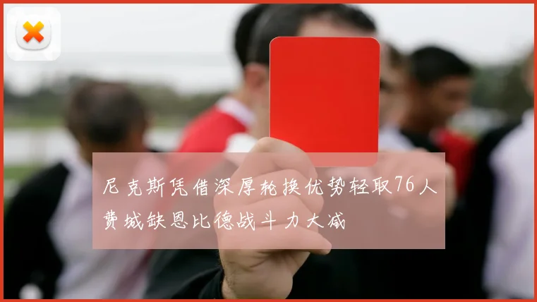 尼克斯凭借深厚轮换优势轻取76人费城缺恩比德战斗力大减