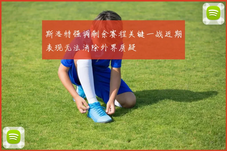 斯洛特强调剩余赛程关键一战近期表现无法消除外界质疑