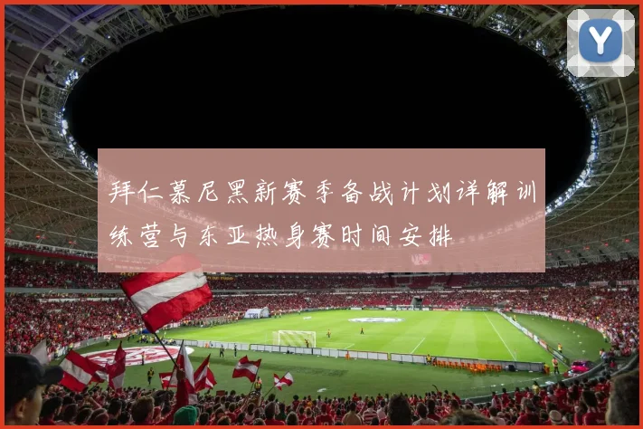 拜仁慕尼黑新赛季备战计划详解训练营与东亚热身赛时间安排