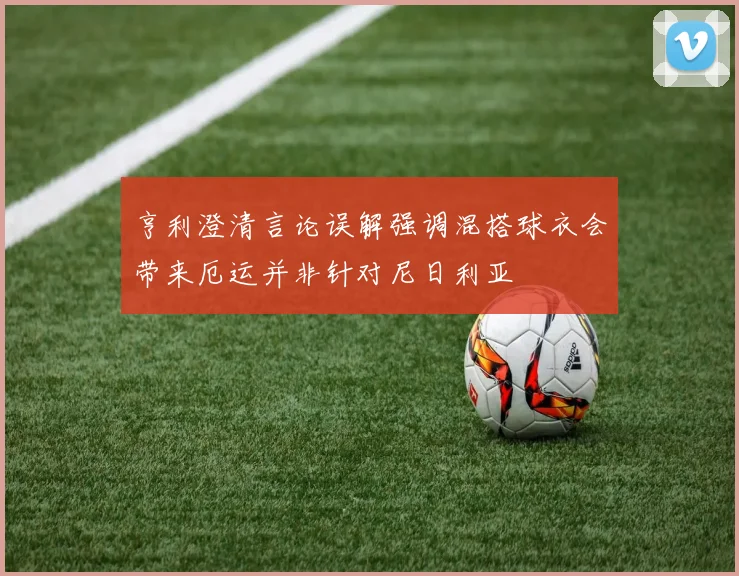 亨利澄清言论误解强调混搭球衣会带来厄运并非针对尼日利亚