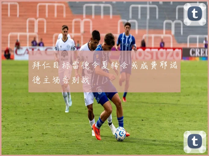 拜仁目标雷德今夏转会或成费耶诺德主场告别战