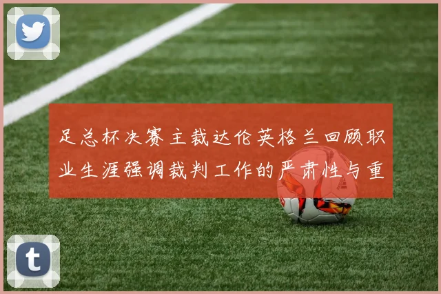 足总杯决赛主裁达伦英格兰回顾职业生涯强调裁判工作的严肃性与重要性