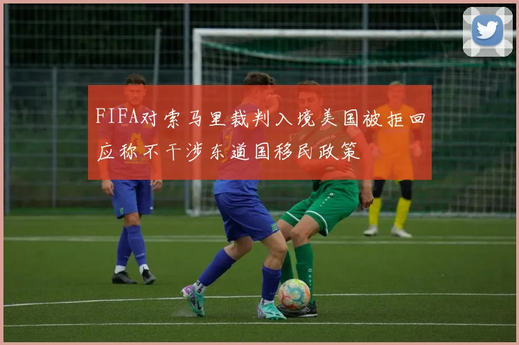 FIFA对索马里裁判入境美国被拒回应称不干涉东道国移民政策