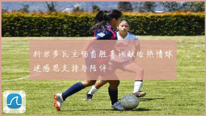 科尔多瓦主场首胜喜讯献给热情球迷感恩支持与陪伴