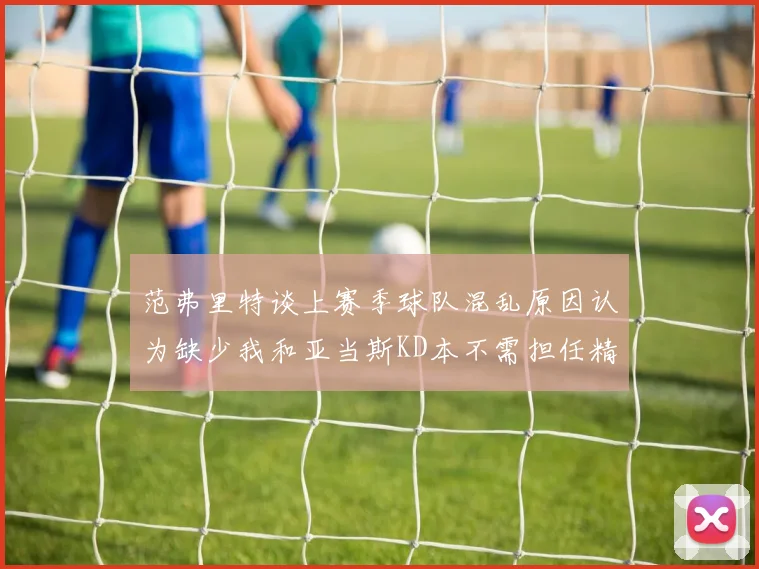 范弗里特谈上赛季球队混乱原因认为缺少我和亚当斯KD本不需担任精神领袖