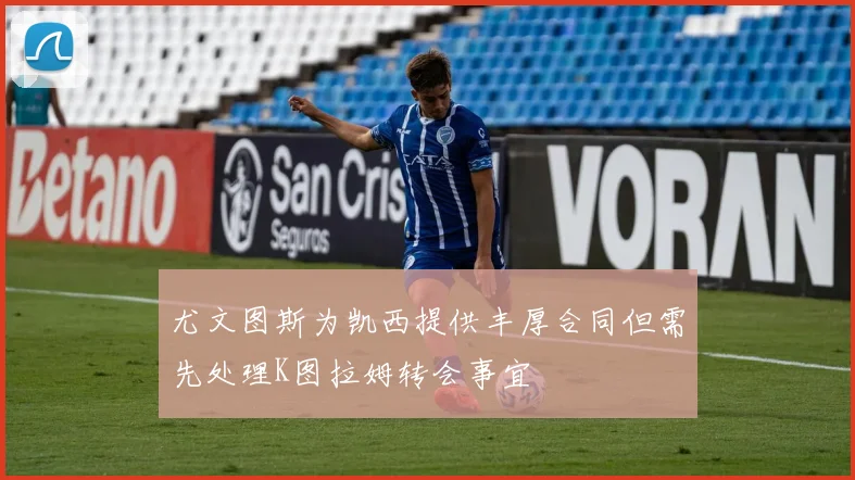 尤文图斯为凯西提供丰厚合同但需先处理K图拉姆转会事宜