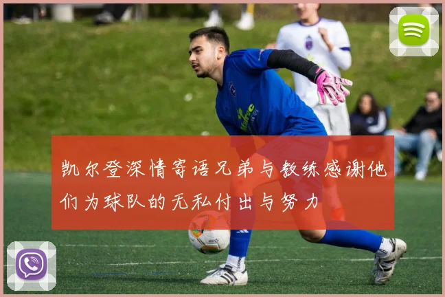 凯尔登深情寄语兄弟与教练感谢他们为球队的无私付出与努力