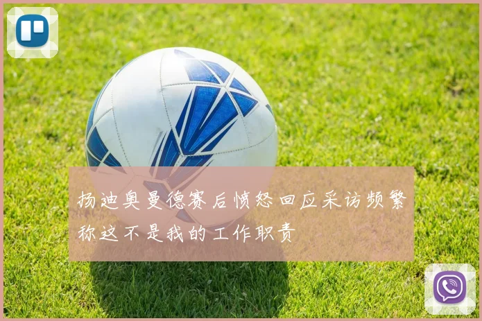 扬迪奥曼德赛后愤怒回应采访频繁称这不是我的工作职责